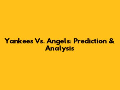 Yankees Vs. Angels: Prediction & Analysis