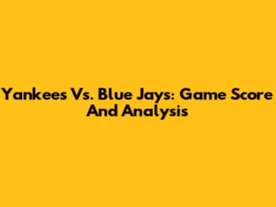 Yankees Vs. Blue Jays: Game Score And Analysis