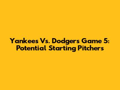 Yankees Vs. Dodgers Game 5: Potential Starting Pitchers
