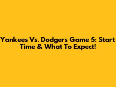 Yankees Vs. Dodgers Game 5: Start Time & What To Expect!
