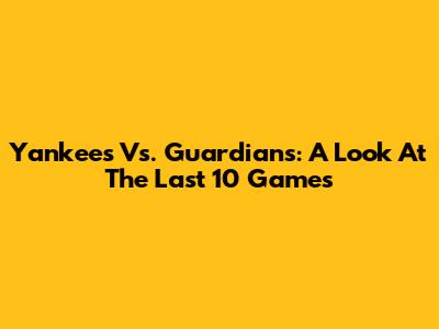 Yankees Vs. Guardians: A Look At The Last 10 Games