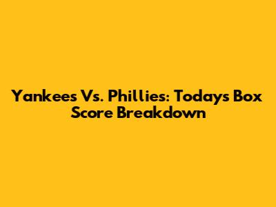 Yankees Vs. Phillies: Today's Box Score Breakdown