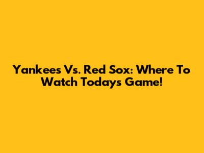 Yankees Vs. Red Sox: Where To Watch Today's Game!