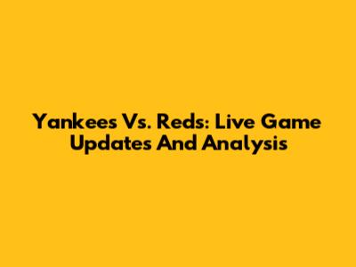 Yankees Vs. Reds: Live Game Updates And Analysis