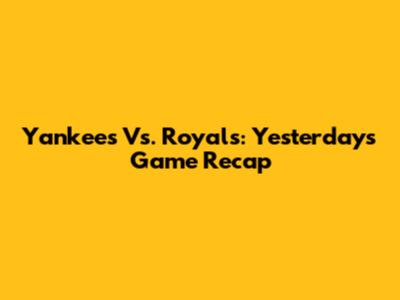 Yankees Vs. Royals: Yesterday's Game Recap