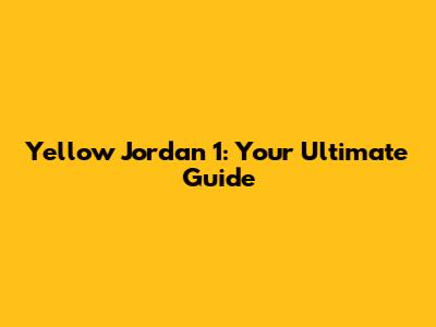 Yellow Jordan 1: Your Ultimate Guide