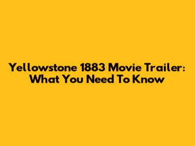 Yellowstone 1883 Movie Trailer: What You Need To Know