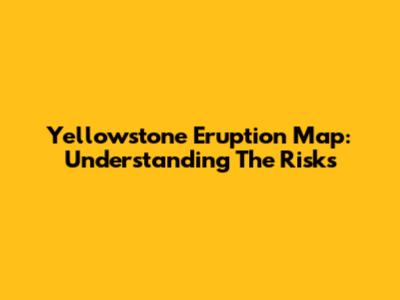 Yellowstone Eruption Map: Understanding The Risks