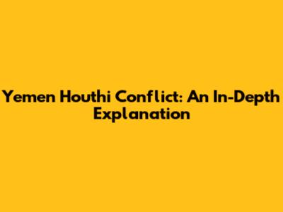 Yemen Houthi Conflict: An In-Depth Explanation
