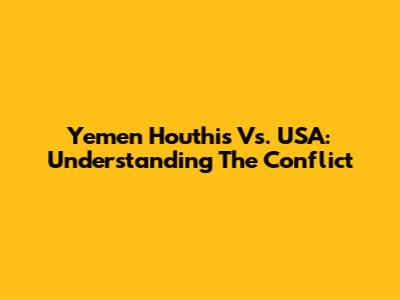 Yemen Houthis Vs. USA: Understanding The Conflict