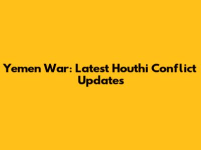 Yemen War: Latest Houthi Conflict Updates