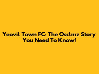 Yeovil Town FC: The Osclmz Story You Need To Know!