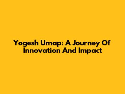 Yogesh Umap: A Journey Of Innovation And Impact