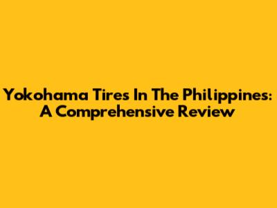 Yokohama Tires In The Philippines: A Comprehensive Review