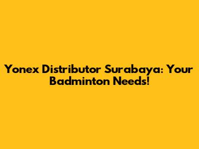 Yonex Distributor Surabaya: Your Badminton Needs!