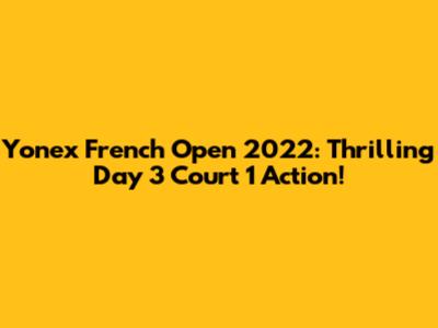 Yonex French Open 2022: Thrilling Day 3 Court 1 Action!