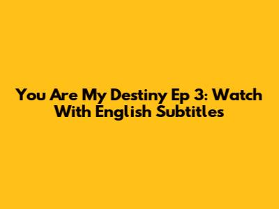 You Are My Destiny Ep 3: Watch With English Subtitles