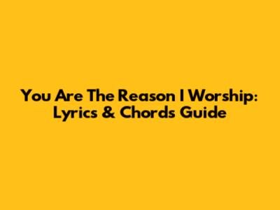 You Are The Reason I Worship: Lyrics & Chords Guide