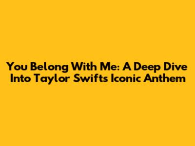 You Belong With Me: A Deep Dive Into Taylor Swift's Iconic Anthem