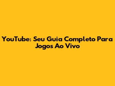 YouTube: Seu Guia Completo Para Jogos Ao Vivo