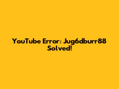 YouTube Error: Jug6dburr88 Solved!