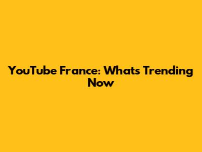 YouTube France: What's Trending Now