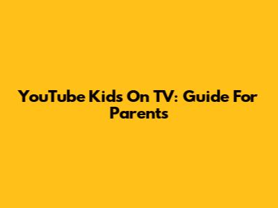 YouTube Kids On TV: Guide For Parents