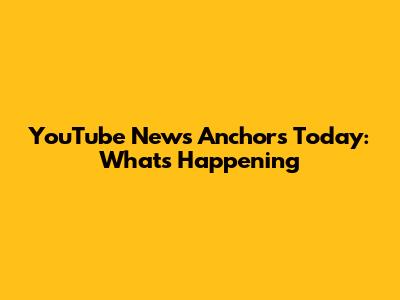 YouTube News Anchors Today: What's Happening