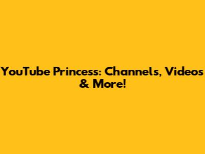 YouTube Princess: Channels, Videos & More!