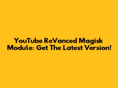 YouTube ReVanced Magisk Module: Get The Latest Version!