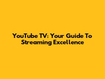 YouTube TV: Your Guide To Streaming Excellence
