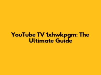 YouTube TV 1xhwkpgm: The Ultimate Guide