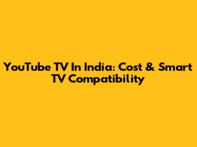 YouTube TV In India: Cost & Smart TV Compatibility