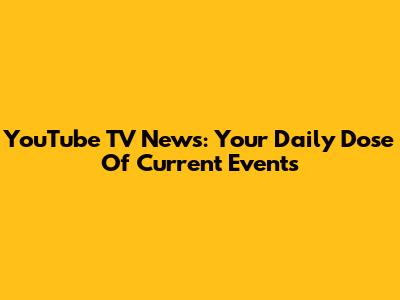 YouTube TV News: Your Daily Dose Of Current Events