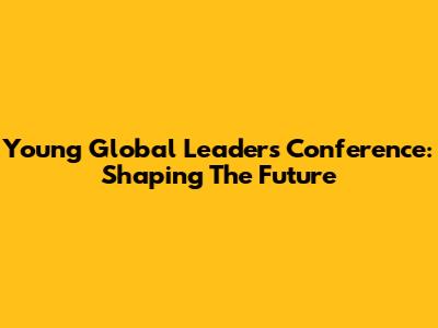 Young Global Leaders Conference: Shaping The Future