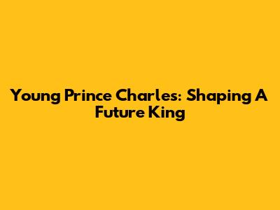 Young Prince Charles: Shaping A Future King