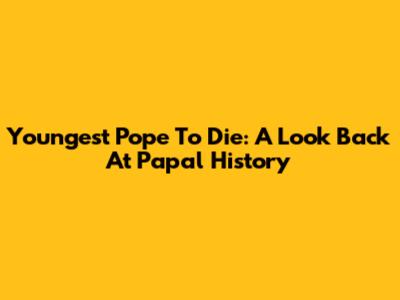 Youngest Pope To Die: A Look Back At Papal History