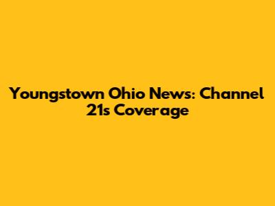 Youngstown Ohio News: Channel 21's Coverage