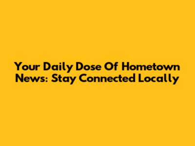 Your Daily Dose Of Hometown News: Stay Connected Locally