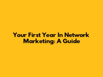 Your First Year In Network Marketing: A Guide