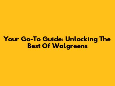 Your Go-To Guide: Unlocking The Best Of Walgreens