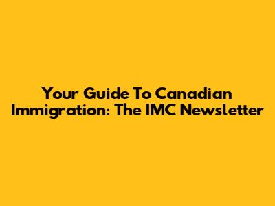 Your Guide To Canadian Immigration: The IMC Newsletter