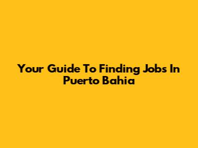 Your Guide To Finding Jobs In Puerto Bahia