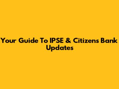 Your Guide To IPSE & Citizens Bank Updates
