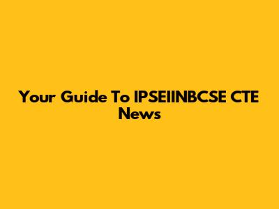 Your Guide To IPSEIINBCSE CTE News