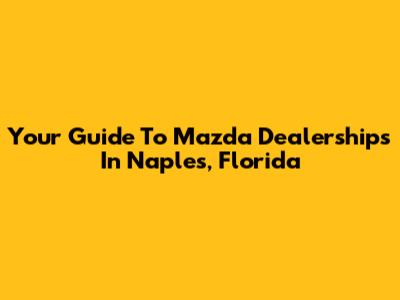 Your Guide To Mazda Dealerships In Naples, Florida