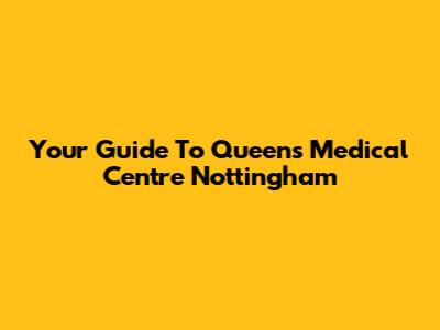 Your Guide To Queen's Medical Centre Nottingham