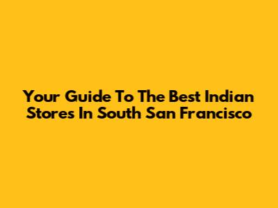 Your Guide To The Best Indian Stores In South San Francisco