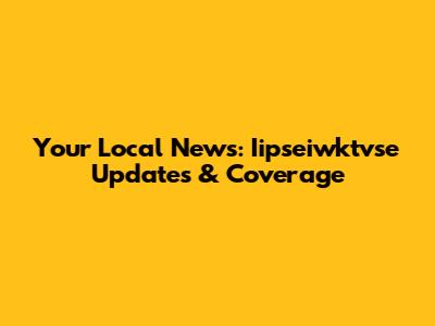 Your Local News: Iipseiwktvse Updates & Coverage