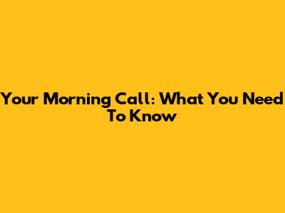 Your Morning Call: What You Need To Know